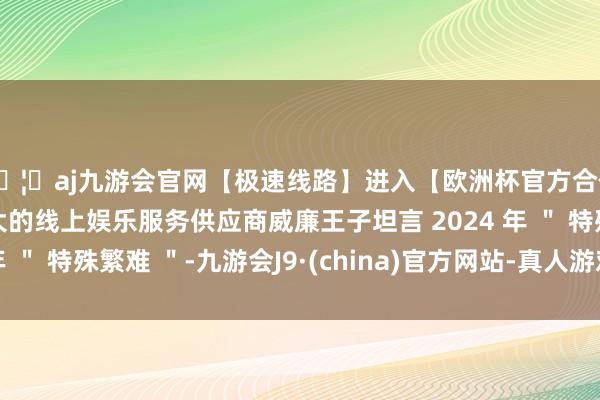 🦄aj九游会官网【极速线路】进入【欧洲杯官方合作网站】华人市场最大的线上娱乐服务供应商威廉王子坦言 2024 年 " 特殊繁难 "-九游会J9·(china)官方网站-真人游戏第一品牌