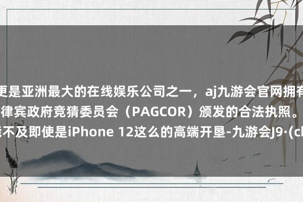 更是亚洲最大的在线娱乐公司之一，aj九游会官网拥有欧洲马耳他（MGA）和菲律宾政府竞猜委员会（PAGCOR）颁发的合法执照。开垦性能不及即使是iPhone 12这么的高端开垦-九游会J9·(china)官方网站-真人游戏第一品牌