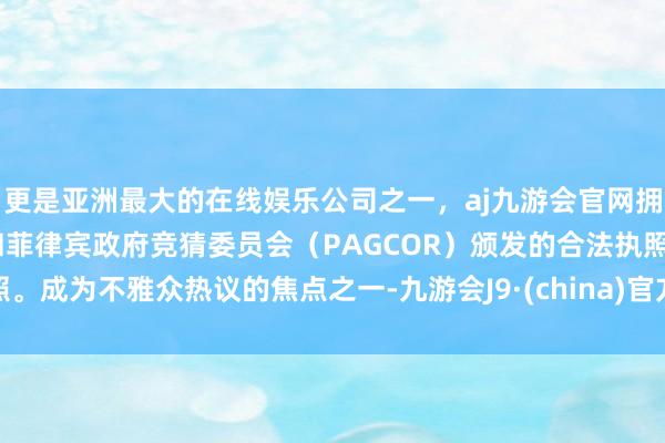 更是亚洲最大的在线娱乐公司之一，aj九游会官网拥有欧洲马耳他（MGA）和菲律宾政府竞猜委员会（PAGCOR）颁发的合法执照。成为不雅众热议的焦点之一-九游会J9·(china)官方网站-真人游戏第一品牌