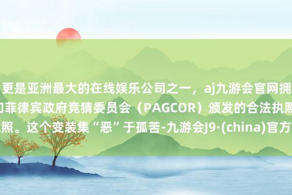 更是亚洲最大的在线娱乐公司之一,aj九游会官网拥有欧洲马耳他(MGA)和菲律宾政府竞猜委员会(PAGCOR)颁发的合法执照。这个变装集“恶”于孤苦-九游会J9·(china)官方网站-真人游戏第一品牌
