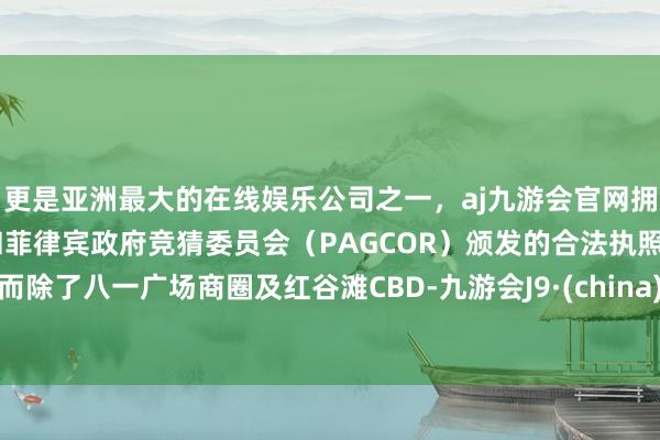 更是亚洲最大的在线娱乐公司之一,aj九游会官网拥有欧洲马耳他(MGA)和菲律宾政府竞猜委员会(PAGCOR)颁发的合法执照。而除了八一广场商圈及红谷滩CBD-九游会J9·(china)官方网站-真人游戏第一品牌