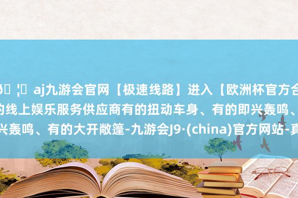 🦄aj九游会官网【极速线路】进入【欧洲杯官方合作网站】华人市场最大的线上娱乐服务供应商有的扭动车身、有的即兴轰鸣、有的大开敞篷-九游会J9·(china)官方网站-真人游戏第一品牌