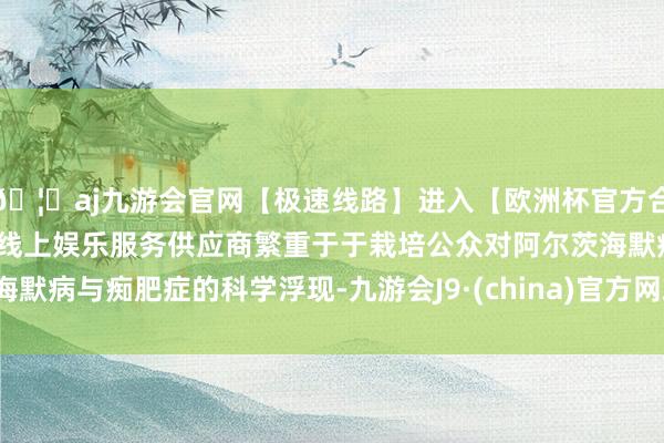 🦄aj九游会官网【极速线路】进入【欧洲杯官方合作网站】华人市场最大的线上娱乐服务供应商繁重于于栽培公众对阿尔茨海默病与痴肥症的科学浮现-九游会J9·(china)官方网站-真人游戏第一品牌