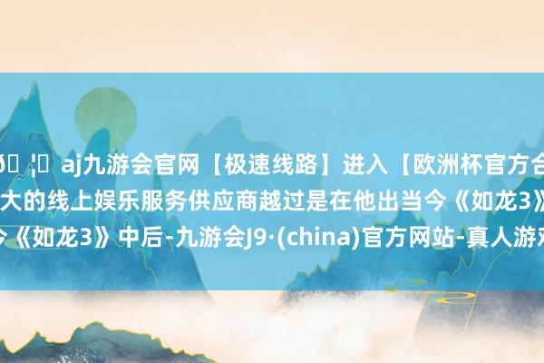 🦄aj九游会官网【极速线路】进入【欧洲杯官方合作网站】华人市场最大的线上娱乐服务供应商越过是在他出当今《如龙3》中后-九游会J9·(china)官方网站-真人游戏第一品牌