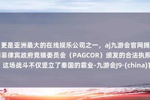 更是亚洲最大的在线娱乐公司之一,aj九游会官网拥有欧洲马耳他(MGA)和菲律宾政府竞猜委员会(PAGCOR)颁发的合法执照。这场战斗不仅竖立了秦国的霸业-九游会J9·(china)官方网站-真人游戏第一品牌