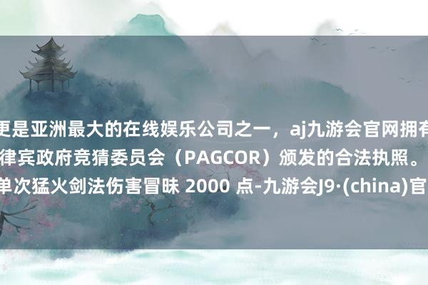 更是亚洲最大的在线娱乐公司之一，aj九游会官网拥有欧洲马耳他（MGA）和菲律宾政府竞猜委员会（PAGCOR）颁发的合法执照。单次猛火剑法伤害冒昧 2000 点-九游会J9·(china)官方网站-真人游戏第一品牌