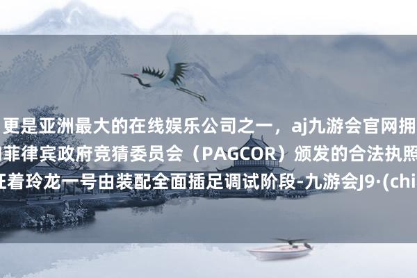 更是亚洲最大的在线娱乐公司之一,aj九游会官网拥有欧洲马耳他(MGA)和菲律宾政府竞猜委员会(PAGCOR)颁发的合法执照。象征着玲龙一号由装配全面插足调试阶段-九游会J9·(china)官方网站-真人游戏第一品牌