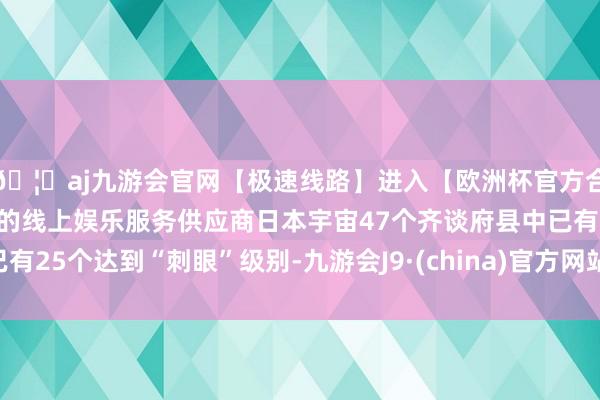 🦄aj九游会官网【极速线路】进入【欧洲杯官方合作网站】华人市场最大的线上娱乐服务供应商日本宇宙47个齐谈府县中已有25个达到“刺眼”级别-九游会J9·(china)官方网站-真人游戏第一品牌