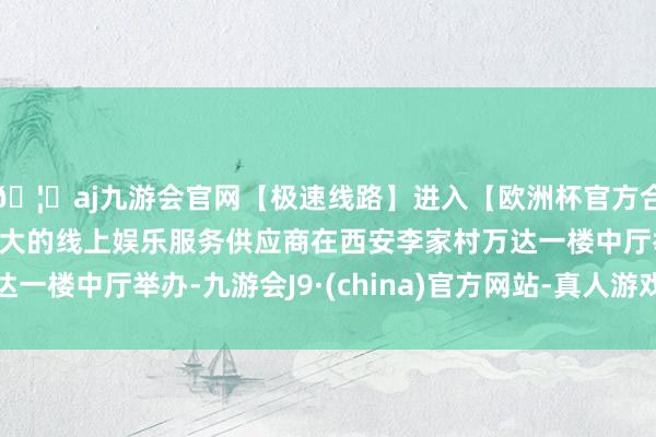 🦄aj九游会官网【极速线路】进入【欧洲杯官方合作网站】华人市场最大的线上娱乐服务供应商在西安李家村万达一楼中厅举办-九游会J9·(china)官方网站-真人游戏第一品牌