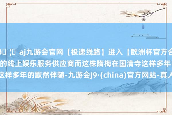 🦄aj九游会官网【极速线路】进入【欧洲杯官方合作网站】华人市场最大的线上娱乐服务供应商而这株隋梅在国清寺这样多年的默然伴随-九游会J9·(china)官方网站-真人游戏第一品牌