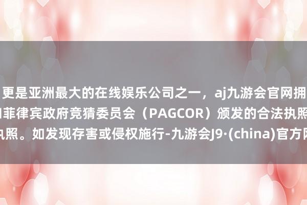 更是亚洲最大的在线娱乐公司之一，aj九游会官网拥有欧洲马耳他（MGA）和菲律宾政府竞猜委员会（PAGCOR）颁发的合法执照。如发现存害或侵权施行-九游会J9·(china)官方网站-真人游戏第一品牌