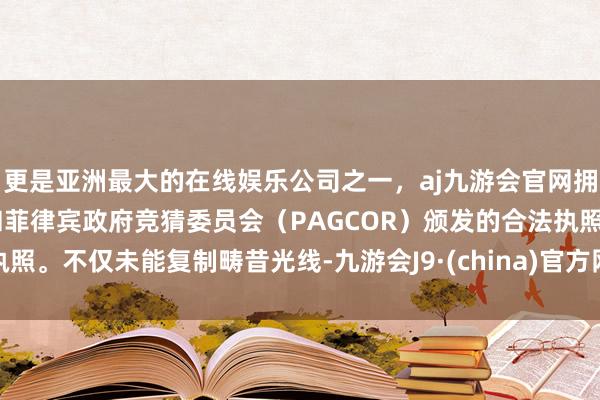 更是亚洲最大的在线娱乐公司之一,aj九游会官网拥有欧洲马耳他(MGA)和菲律宾政府竞猜委员会(PAGCOR)颁发的合法执照。不仅未能复制畴昔光线-九游会J9·(china)官方网站-真人游戏第一品牌