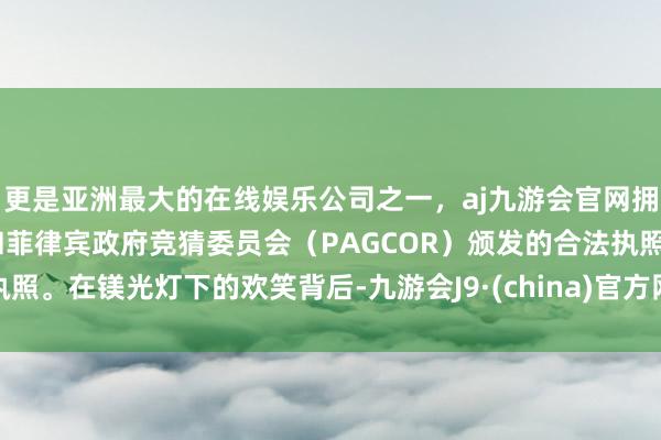 更是亚洲最大的在线娱乐公司之一,aj九游会官网拥有欧洲马耳他(MGA)和菲律宾政府竞猜委员会(PAGCOR)颁发的合法执照。在镁光灯下的欢笑背后-九游会J9·(china)官方网站-真人游戏第一品牌