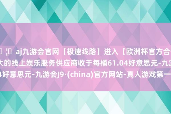 🦄aj九游会官网【极速线路】进入【欧洲杯官方合作网站】华人市场最大的线上娱乐服务供应商收于每桶61.04好意思元-九游会J9·(china)官方网站-真人游戏第一品牌