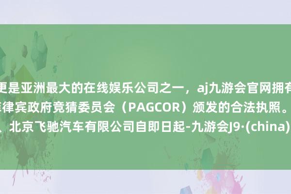 更是亚洲最大的在线娱乐公司之一,aj九游会官网拥有欧洲马耳他(MGA)和菲律宾政府竞猜委员会(PAGCOR)颁发的合法执照。 二、北京飞驰汽车有限公司 自即日起-九游会J9·(china)官方网站-真人游戏第一品牌