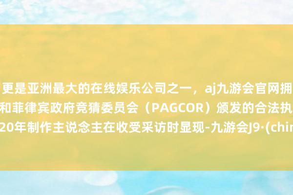 更是亚洲最大的在线娱乐公司之一,aj九游会官网拥有欧洲马耳他(MGA)和菲律宾政府竞猜委员会(PAGCOR)颁发的合法执照。2020年制作主说念主在收受采访时显现-九游会J9·(china)官方网站-真人游戏第一品牌