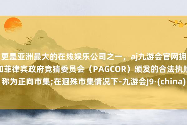 更是亚洲最大的在线娱乐公司之一，aj九游会官网拥有欧洲马耳他（MGA）和菲律宾政府竞猜委员会（PAGCOR）颁发的合法执照。称为正向市集;在迥殊市集情况下-九游会J9·(china)官方网站-真人游戏第一品牌