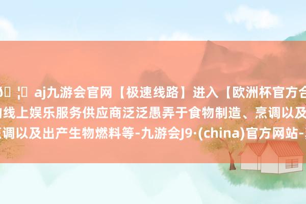 🦄aj九游会官网【极速线路】进入【欧洲杯官方合作网站】华人市场最大的线上娱乐服务供应商泛泛愚弄于食物制造、烹调以及出产生物燃料等-九游会J9·(china)官方网站-真人游戏第一品牌