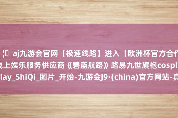 🦄aj九游会官网【极速线路】进入【欧洲杯官方合作网站】华人市场最大的线上娱乐服务供应商《碧蓝航路》路易九世旗袍cosplay_ShiQi_图片_开始-九游会J9·(china)官方网站-真人游戏第一品牌