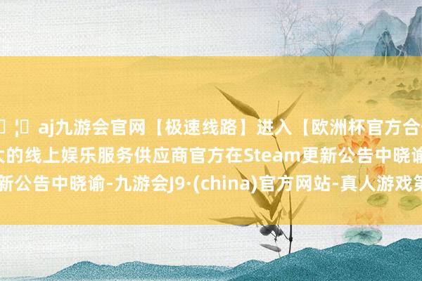 🦄aj九游会官网【极速线路】进入【欧洲杯官方合作网站】华人市场最大的线上娱乐服务供应商官方在Steam更新公告中晓谕-九游会J9·(china)官方网站-真人游戏第一品牌