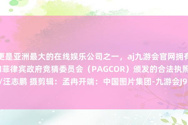 更是亚洲最大的在线娱乐公司之一，aj九游会官网拥有欧洲马耳他（MGA）和菲律宾政府竞猜委员会（PAGCOR）颁发的合法执照。CICPHOTO/汪志鹏 摄　　剪辑：孟冉　　开端：中国图片集团-九游会J9·(china)官方网站-真人游戏第一品牌