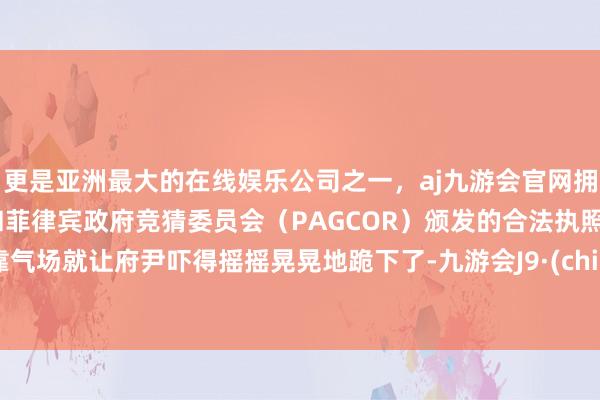 更是亚洲最大的在线娱乐公司之一，aj九游会官网拥有欧洲马耳他（MGA）和菲律宾政府竞猜委员会（PAGCOR）颁发的合法执照。光靠气场就让府尹吓得摇摇晃晃地跪下了-九游会J9·(china)官方网站-真人游戏第一品牌