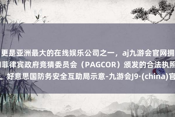 更是亚洲最大的在线娱乐公司之一，aj九游会官网拥有欧洲马耳他（MGA）和菲律宾政府竞猜委员会（PAGCOR）颁发的合法执照。好意思国防务安全互助局示意-九游会J9·(china)官方网站-真人游戏第一品牌