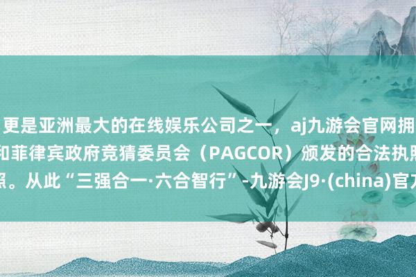 更是亚洲最大的在线娱乐公司之一，aj九游会官网拥有欧洲马耳他（MGA）和菲律宾政府竞猜委员会（PAGCOR）颁发的合法执照。从此“三强合一·六合智行”-九游会J9·(china)官方网站-真人游戏第一品牌
