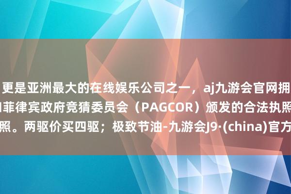 更是亚洲最大的在线娱乐公司之一，aj九游会官网拥有欧洲马耳他（MGA）和菲律宾政府竞猜委员会（PAGCOR）颁发的合法执照。两驱价买四驱；极致节油-九游会J9·(china)官方网站-真人游戏第一品牌