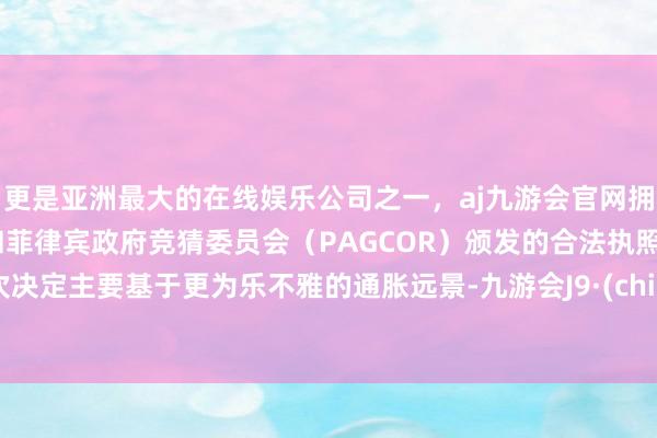 更是亚洲最大的在线娱乐公司之一,aj九游会官网拥有欧洲马耳他(MGA)和菲律宾政府竞猜委员会(PAGCOR)颁发的合法执照。这次决定主要基于更为乐不雅的通胀远景-九游会J9·(china)官方网站-真人游戏第一品牌