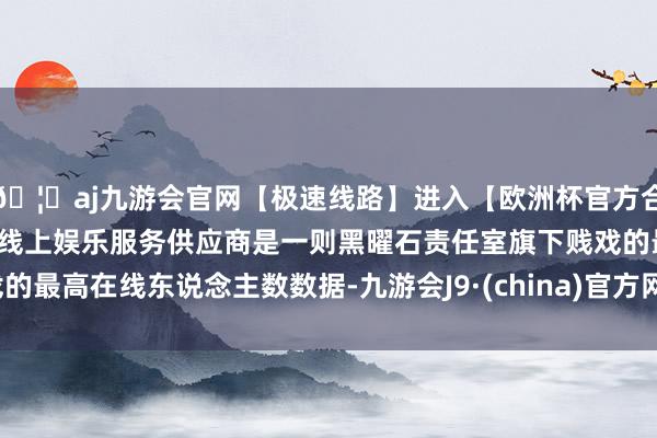 🦄aj九游会官网【极速线路】进入【欧洲杯官方合作网站】华人市场最大的线上娱乐服务供应商是一则黑曜石责任室旗下贱戏的最高在线东说念主数数据-九游会J9·(china)官方网站-真人游戏第一品牌