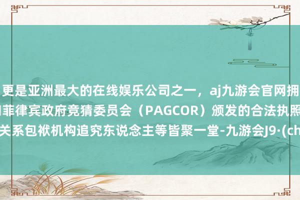 更是亚洲最大的在线娱乐公司之一,aj九游会官网拥有欧洲马耳他(MGA)和菲律宾政府竞猜委员会(PAGCOR)颁发的合法执照。政府关系包袱机构追究东说念主等皆聚一堂-九游会J9·(china)官方网站-真人游戏第一品牌