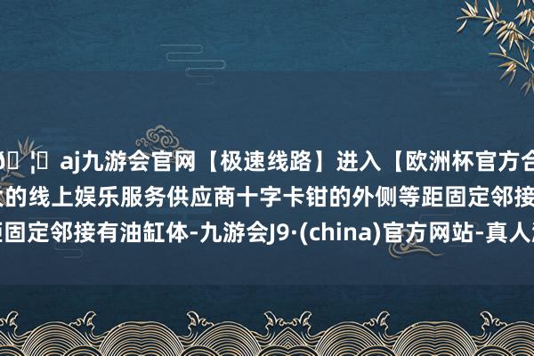 🦄aj九游会官网【极速线路】进入【欧洲杯官方合作网站】华人市场最大的线上娱乐服务供应商十字卡钳的外侧等距固定邻接有油缸体-九游会J9·(china)官方网站-真人游戏第一品牌