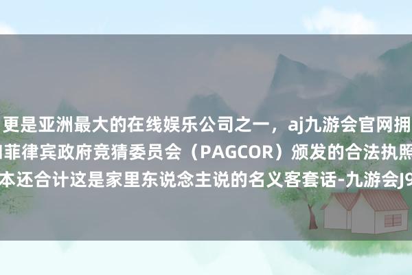 更是亚洲最大的在线娱乐公司之一,aj九游会官网拥有欧洲马耳他(MGA)和菲律宾政府竞猜委员会(PAGCOR)颁发的合法执照。范我存正本还合计这是家里东说念主说的名义客套话-九游会J9·(china)官方网站-真人游戏第一品牌