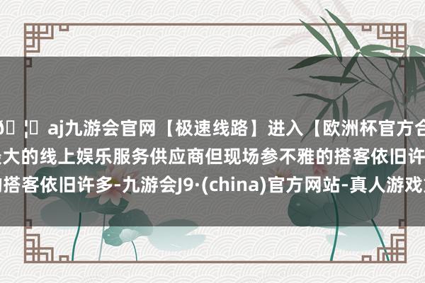 🦄aj九游会官网【极速线路】进入【欧洲杯官方合作网站】华人市场最大的线上娱乐服务供应商但现场参不雅的搭客依旧许多-九游会J9·(china)官方网站-真人游戏第一品牌