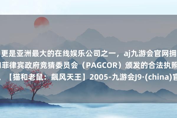 更是亚洲最大的在线娱乐公司之一,aj九游会官网拥有欧洲马耳他(MGA)和菲律宾政府竞猜委员会(PAGCOR)颁发的合法执照。【猫和老鼠:飆风天王】2005-九游会J9·(china)官方网站-真人游戏第一品牌