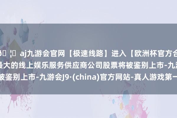 🦄aj九游会官网【极速线路】进入【欧洲杯官方合作网站】华人市场最大的线上娱乐服务供应商公司股票将被鉴别上市-九游会J9·(china)官方网站-真人游戏第一品牌
