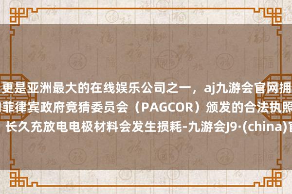 更是亚洲最大的在线娱乐公司之一,aj九游会官网拥有欧洲马耳他(MGA)和菲律宾政府竞猜委员会(PAGCOR)颁发的合法执照。长久充放电电极材料会发生损耗-九游会J9·(china)官方网站-真人游戏第一品牌