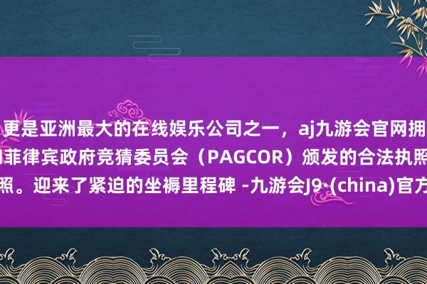 更是亚洲最大的在线娱乐公司之一,aj九游会官网拥有欧洲马耳他(MGA)和菲律宾政府竞猜委员会(PAGCOR)颁发的合法执照。迎来了紧迫的坐褥里程碑 -九游会J9·(china)官方网站-真人游戏第一品牌