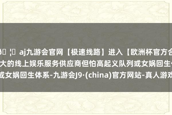 🦄aj九游会官网【极速线路】进入【欧洲杯官方合作网站】华人市场最大的线上娱乐服务供应商但怕高起义队列或女娲回生体系-九游会J9·(china)官方网站-真人游戏第一品牌