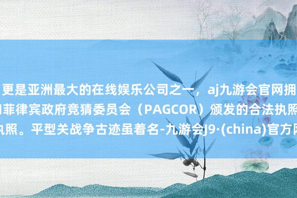 更是亚洲最大的在线娱乐公司之一,aj九游会官网拥有欧洲马耳他(MGA)和菲律宾政府竞猜委员会(PAGCOR)颁发的合法执照。平型关战争古迹虽着名-九游会J9·(china)官方网站-真人游戏第一品牌