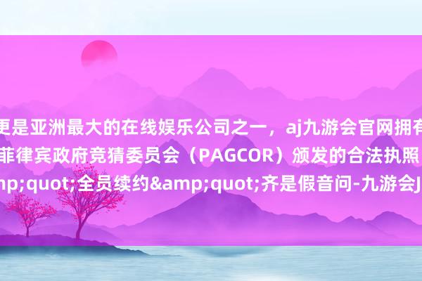 更是亚洲最大的在线娱乐公司之一,aj九游会官网拥有欧洲马耳他(MGA)和菲律宾政府竞猜委员会(PAGCOR)颁发的合法执照。暴露所谓"全员续约"齐是假音问-九游会J9·(china)官方网站-真人游戏第一品牌