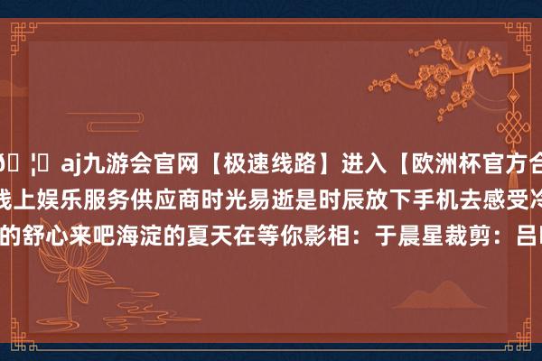 🦄aj九游会官网【极速线路】进入【欧洲杯官方合作网站】华人市场最大的线上娱乐服务供应商时光易逝是时辰放下手机去感受冷风、树荫感受生涯的舒心来吧海淀的夏天在等你影相:于晨星裁剪:吕晓雪发布于:北京市-九游会J9·(china)官方网站-真人游戏第一品牌