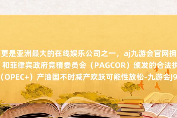 更是亚洲最大的在线娱乐公司之一，aj九游会官网拥有欧洲马耳他（MGA）和菲律宾政府竞猜委员会（PAGCOR）颁发的合法执照。欧佩克+（OPEC+）产油国不时减产欢跃可能性放松-九游会J9·(china)官方网站-真人游戏第一品牌