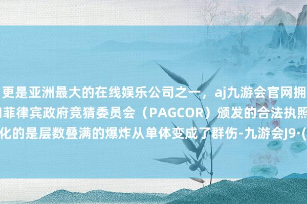 更是亚洲最大的在线娱乐公司之一,aj九游会官网拥有欧洲马耳他(MGA)和菲律宾政府竞猜委员会(PAGCOR)颁发的合法执照。惟一变化的是层数叠满的爆炸从单体变成了群伤-九游会J9·(china)官方网站-真人游戏第一品牌