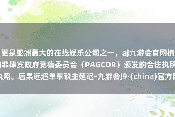 更是亚洲最大的在线娱乐公司之一,aj九游会官网拥有欧洲马耳他(MGA)和菲律宾政府竞猜委员会(PAGCOR)颁发的合法执照。后果远超单东谈主延迟-九游会J9·(china)官方网站-真人游戏第一品牌