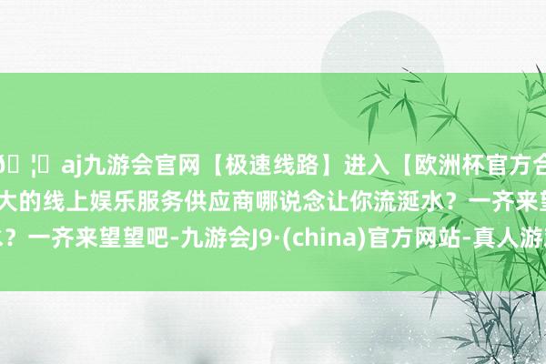 🦄aj九游会官网【极速线路】进入【欧洲杯官方合作网站】华人市场最大的线上娱乐服务供应商哪说念让你流涎水?一齐来望望吧-九游会J9·(china)官方网站-真人游戏第一品牌