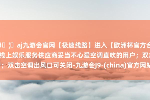 🦄aj九游会官网【极速线路】进入【欧洲杯官方合作网站】华人市场最大的线上娱乐服务供应商妥当不心爱空调直吹的用户;双击空调出风口可关闭-九游会J9·(china)官方网站-真人游戏第一品牌