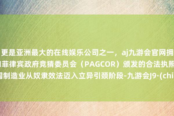 更是亚洲最大的在线娱乐公司之一，aj九游会官网拥有欧洲马耳他（MGA）和菲律宾政府竞猜委员会（PAGCOR）颁发的合法执照。中国制造业从奴隶效法迈入立异引颈阶段-九游会J9·(china)官方网站-真人游戏第一品牌