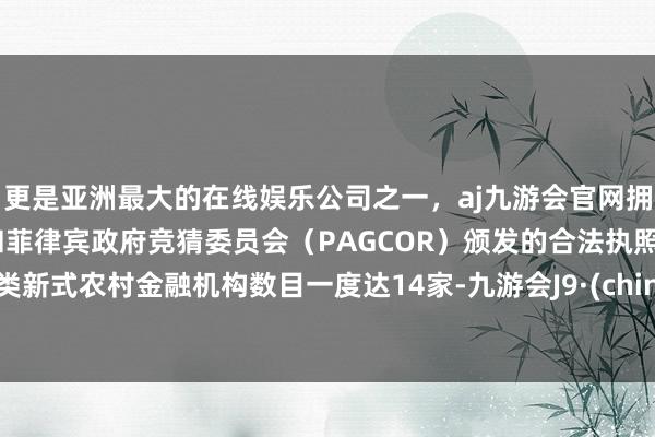 更是亚洲最大的在线娱乐公司之一，aj九游会官网拥有欧洲马耳他（MGA）和菲律宾政府竞猜委员会（PAGCOR）颁发的合法执照。这类新式农村金融机构数目一度达14家-九游会J9·(china)官方网站-真人游戏第一品牌